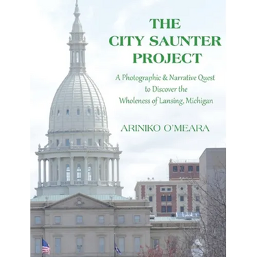 The City Saunter Project: The Photographic & Narrative Quest to Discover the Wholeness of Lansing, Michigan
