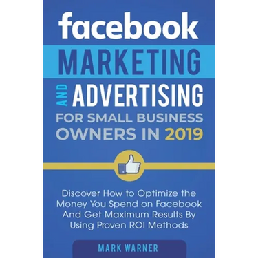 Facebook Marketing and Advertising for Small Business Owners: Discover How to Optimize the Money You Spend on Facebook And Get Maximum Results By Usin