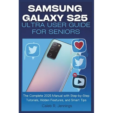 Samsung Galaxy S25 Ultra User Guide for Seniors: The Complete 2025 Manual with Step-by-Step Tutorials, Hidden Features, and Smart Tips