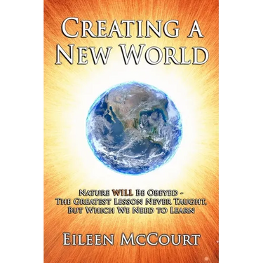 Creating a New World: Nature WILL be obeyed - the greatest lesson never taught, but which we need to Learn