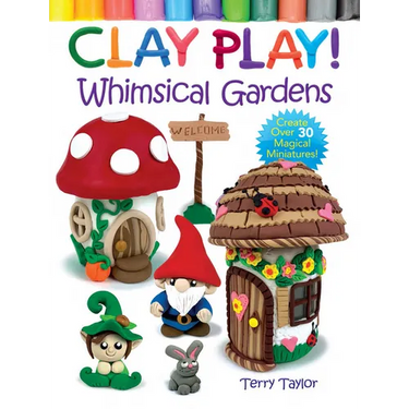 Clay Play! Whimsical Gardens: Create Over 30 Magical Miniatures!