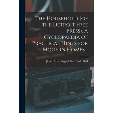The Household (of the Detroit Free Press). A Cyclopaedia of Practical Hints for Modern Homes ..