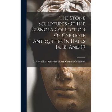 The Stone Sculptures Of The Cesnola Collection Of Cypriote Antiquities In Halls 14, 18, And 19