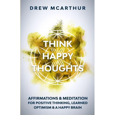Think Happy Thoughts Affirmations and Meditation for Positive Thinking, Learned Optimism and A Happy Brain: Unlock the Advantage of the Happiness Habi
