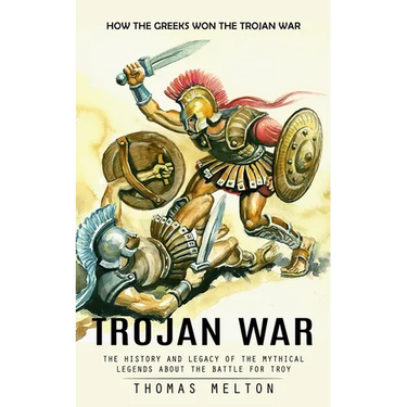 Trojan War: How the Greeks Won the Trojan War (The History and Legacy of the Mythical Legends About the Battle for Troy)