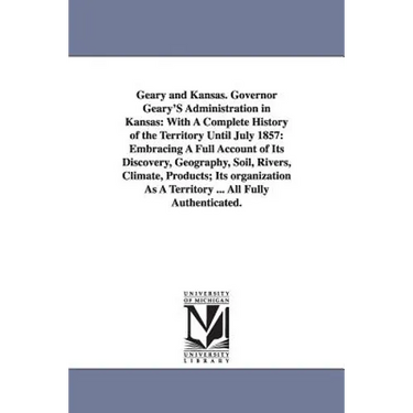 Geary and Kansas. Governor Geary'S Administration in Kansas: With A Complete History of the Territory Until July 1857: Embracing A Full Account of Its
