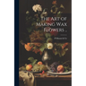 The art of Making wax Flowers ..