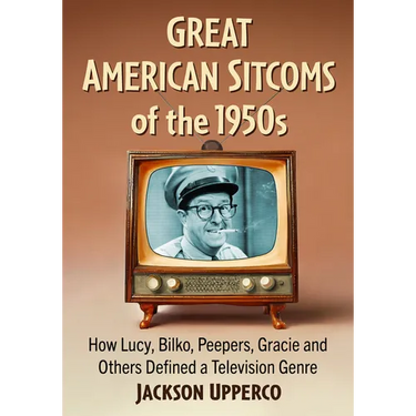Great American Sitcoms of the 1950s: How Lucy, Bilko, Peepers, Gracie and Others Defined a Television Genre