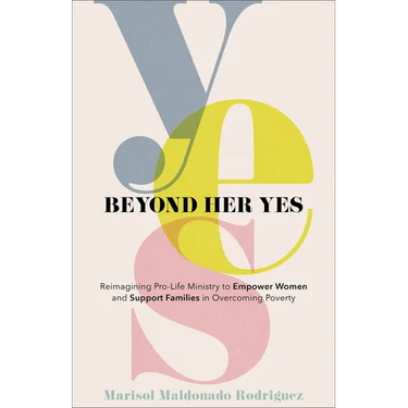 Beyond Her Yes: Reimagining Pro-Life Ministry to Empower Women and Support Families in Overcoming Poverty