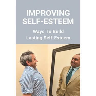 Improving Self-Esteem: Ways To Build Lasting Self-Esteem: Creating High Self-Esteem