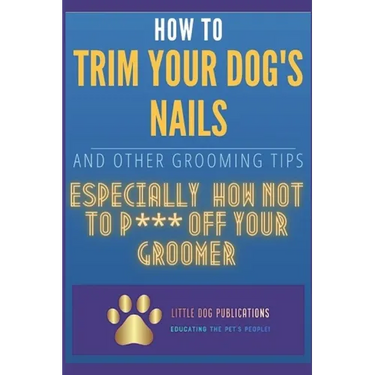 How to Trim Your Dog's Nails and Other Grooming Tips: Especially How Not to P*** Off Your Groomer