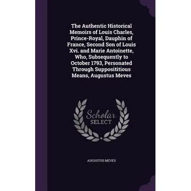 The Authentic Historical Memoirs of Louis Charles, Prince-Royal, Dauphin of France, Second Son of Louis Xvi. and Marie Antoinette, Who, Subsequently t