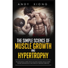 The Simple Science of Muscle Growth and Hypertrophy: The Shockingly Simple Truth on How to Build Muscle using the Best Bodybuilding and Strength Train