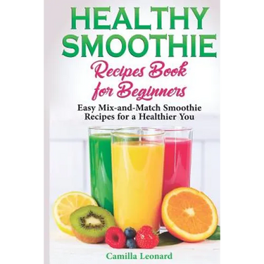 Healthy Smoothie Recipes Book for Beginners: Easy Mix-and-Match Smoothie Recipes for a Healthier You
