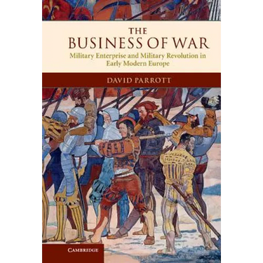The Business of War: Military Enterprise and Military Revolution in Early Modern Europe
