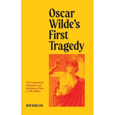 Oscar Wilde's First Tragedy: The Composition, Production, and Reception of Vera; or, The Nihilists