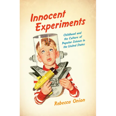 Innocent Experiments: Childhood and the Culture of Popular Science in the United States