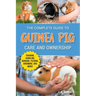 The Complete Guide to Guinea Pig Care and Ownership: Covering Breeds, Training, Supplies, Handling, Popcorning, Bonding, Body Language, Feeding, Groom
