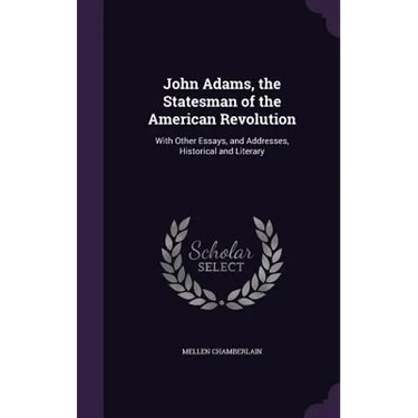 John Adams, the Statesman of the American Revolution: With Other Essays, and Addresses, Historical and Literary
