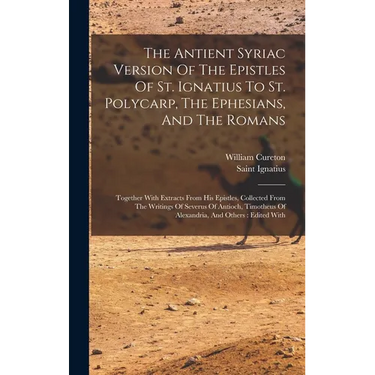 The Antient Syriac Version Of The Epistles Of St. Ignatius To St. Polycarp, The Ephesians, And The Romans: Together With Extracts From His Epistles, C