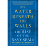 By Water Beneath the Walls: The Rise of the Navy SEALs