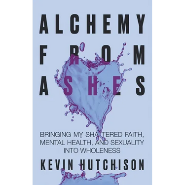 Alchemy From Ashes: Bringing My Shattered Faith, Mental Health, and Sexuality Into Wholeness