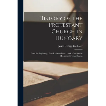 History of the Protestant Church in Hungary: From the Beginning of the Reformation to 1850; With Special Reference to Transylvania