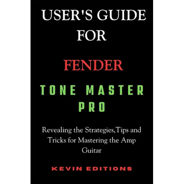 User's Guide For Fender Tone Master Pro: Revealing the Strategies, Tips and Tricks for Mastering the Amp Guitar