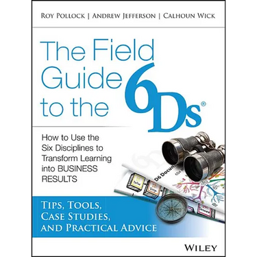 The Field Guide to the 6ds: How to Use the Six Disciplines to Transform Learning Into Business Results