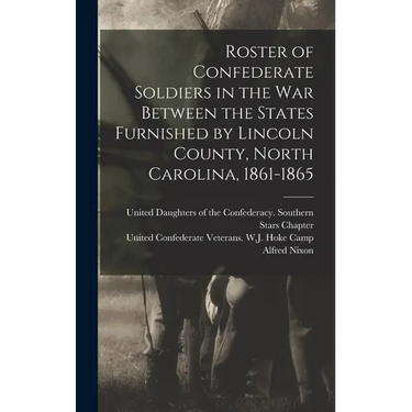 Roster of Confederate Soldiers in the War Between the States Furnished by Lincoln County, North Carolina, 1861-1865