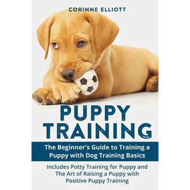 Puppy Training: The Beginner's Guide to Training a Puppy with Dog Training Basics: Includes Potty Training for Puppy and The Art of Raising a Puppy wi