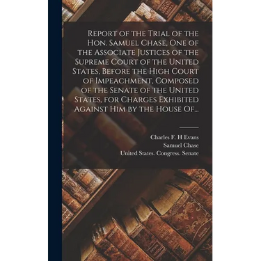 Report of the Trial of the Hon. Samuel Chase, One of the Associate Justices of the Supreme Court of the United States, Before the High Court of Impeac