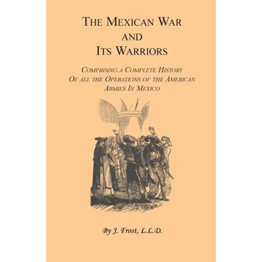 The Mexican War and Its Warriors: Comprising a Complete History of all the Operations of the American Armies in Mexico, with Biographical Sketches & A