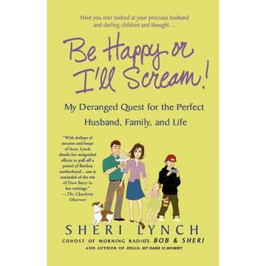 Be Happy or I'll Scream!: My Deranged Quest for the Perfect Husband, Family, and Life