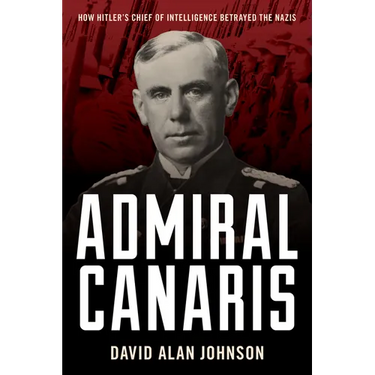 Admiral Canaris: How Hitler's Chief of Intelligence Betrayed the Nazis