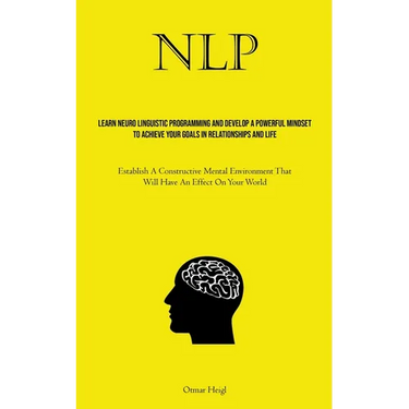 Nlp: Learn Neuro Linguistic Programming And Develop A Powerful Mindset To Achieve Your Goals In Relationships And Life (Establish A Constructive Menta