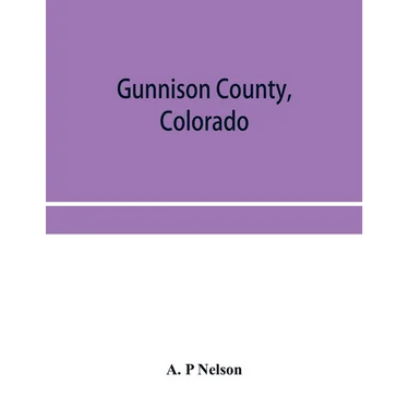 Gunnison County, Colorado; the majestic empire of the Western Slope; what it is and those who have made it