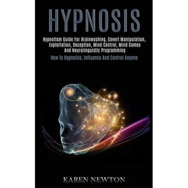 Hypnosis: Hypnotism Guide for Brainwashing, Covert Manipulation, Exploitation, Deception, Mind Control, Mind Games and Neurolinguistic Programming (Ho