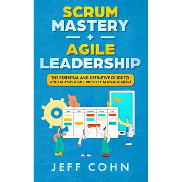 Scrum Mastery + Agile Leadership: The Essential and Definitive Guide to Scrum and Agile Project Management