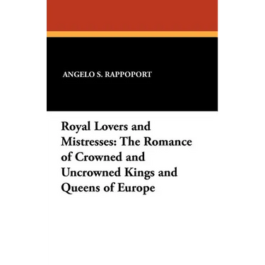 Royal Lovers and Mistresses: The Romance of Crowned and Uncrowned Kings and Queens of Europe
