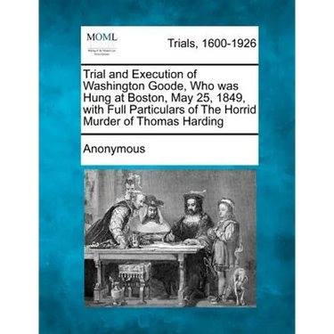 Trial and Execution of Washington Goode, Who Was Hung at Boston, May 25, 1849, with Full Particulars of the Horrid Murder of Thomas Harding
