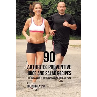 90 Arthritis-Preventive Juice and Salad Recipes: The Simple Guide to Naturally Reducing Aches and Pains