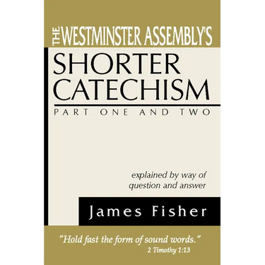 The Westminster Assembly's Shorter Catechism Explained by Way of Question and Answer, Part I and II