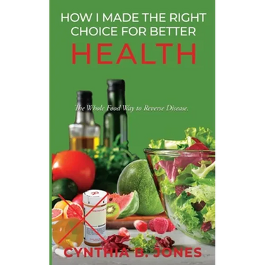 How I Made the Right Choice for Better Health: The Whole Food Way to Reverse Disease