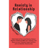 Anxiety in Relationship: Understand and Overcome Anxiety, Remove Negative Thinking and Win over Jealousy. Feel Secure in Love, Eliminate Couple Confli