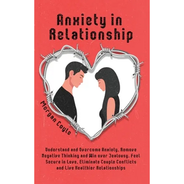 Anxiety in Relationship: Understand and Overcome Anxiety, Remove Negative Thinking and Win over Jealousy. Feel Secure in Love, Eliminate Couple Confli