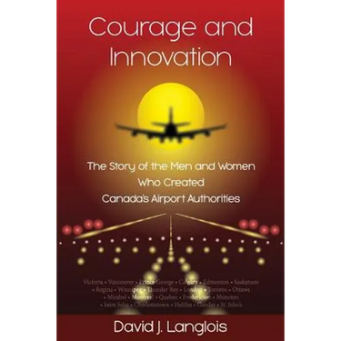 Courage and Innovation - The Story of the Men and Women Who Created Canada's Airport Authorities