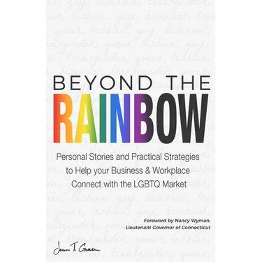 Beyond The Rainbow: Personal Stories and Practical Strategies to Help your Business & Workplace Connect with the LGBTQ Market