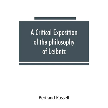 A critical exposition of the philosophy of Leibniz, with an appendix of leading passages