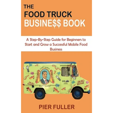 The Food Truck Business Book: A Step-By-Step Guide for Beginners to Start and Grow a Successful Mobile Food Business